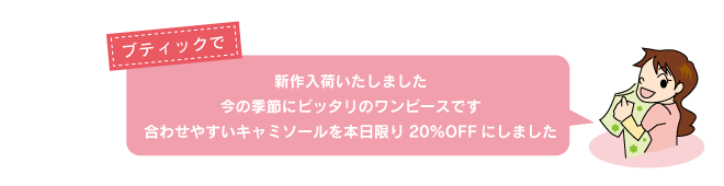 ブティックで「新作入荷いたしました。今の季節にピッタリのワンピースです。合わせやすいキャミソールを本日限り20%OFFにしました」